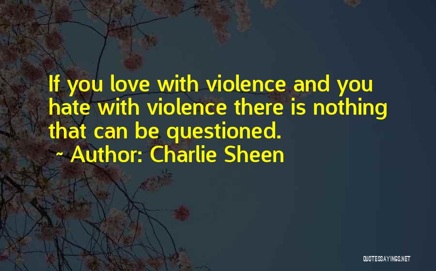 Charlie Sheen Quotes: If You Love With Violence And You Hate With Violence There Is Nothing That Can Be Questioned.