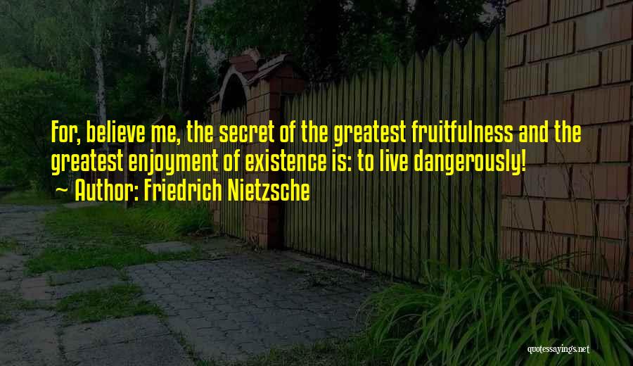 Friedrich Nietzsche Quotes: For, Believe Me, The Secret Of The Greatest Fruitfulness And The Greatest Enjoyment Of Existence Is: To Live Dangerously!