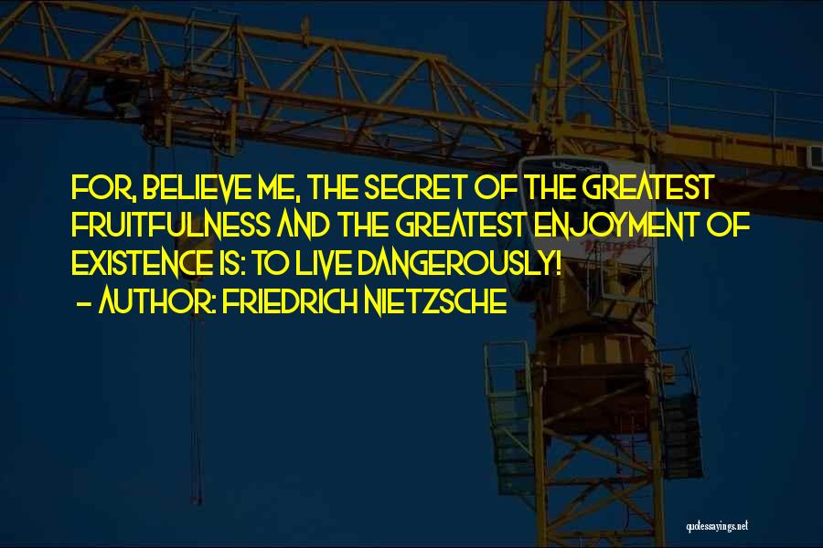 Friedrich Nietzsche Quotes: For, Believe Me, The Secret Of The Greatest Fruitfulness And The Greatest Enjoyment Of Existence Is: To Live Dangerously!