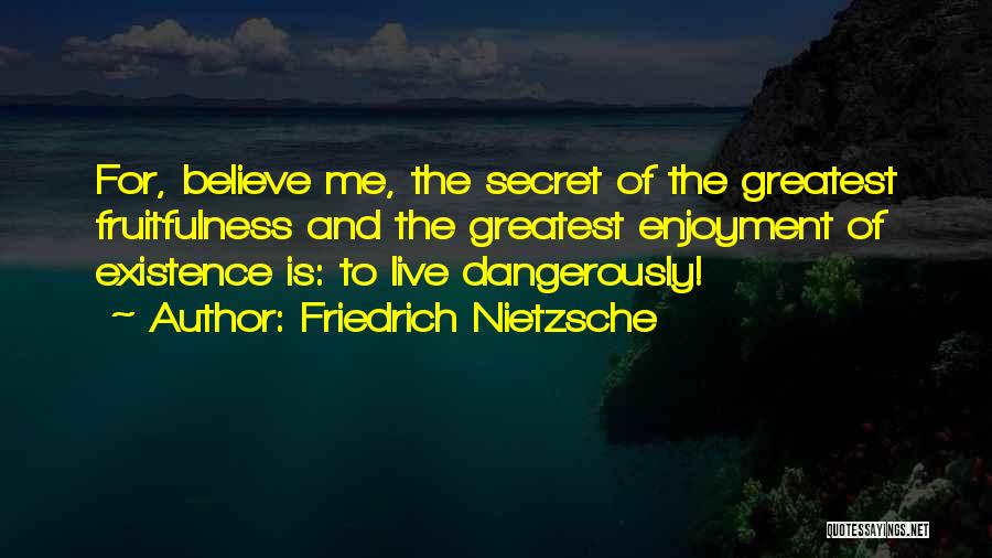 Friedrich Nietzsche Quotes: For, Believe Me, The Secret Of The Greatest Fruitfulness And The Greatest Enjoyment Of Existence Is: To Live Dangerously!