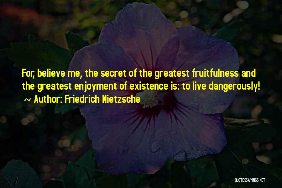 Friedrich Nietzsche Quotes: For, Believe Me, The Secret Of The Greatest Fruitfulness And The Greatest Enjoyment Of Existence Is: To Live Dangerously!