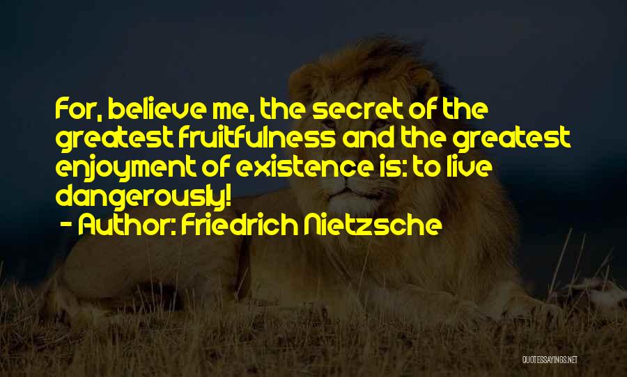 Friedrich Nietzsche Quotes: For, Believe Me, The Secret Of The Greatest Fruitfulness And The Greatest Enjoyment Of Existence Is: To Live Dangerously!