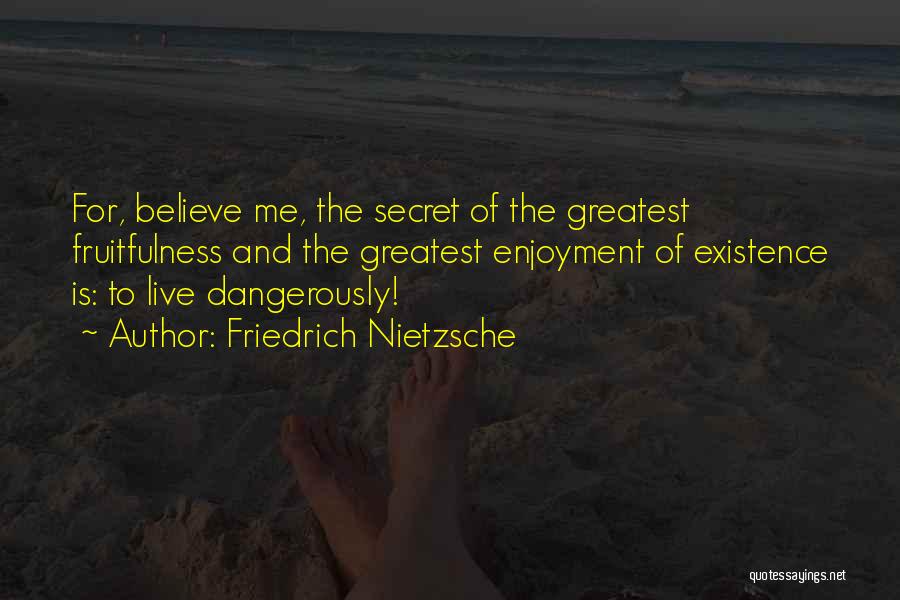 Friedrich Nietzsche Quotes: For, Believe Me, The Secret Of The Greatest Fruitfulness And The Greatest Enjoyment Of Existence Is: To Live Dangerously!