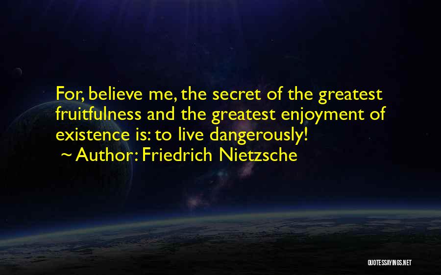 Friedrich Nietzsche Quotes: For, Believe Me, The Secret Of The Greatest Fruitfulness And The Greatest Enjoyment Of Existence Is: To Live Dangerously!