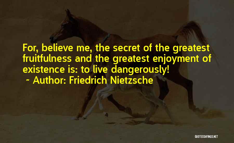 Friedrich Nietzsche Quotes: For, Believe Me, The Secret Of The Greatest Fruitfulness And The Greatest Enjoyment Of Existence Is: To Live Dangerously!