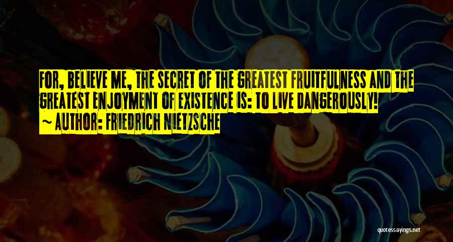 Friedrich Nietzsche Quotes: For, Believe Me, The Secret Of The Greatest Fruitfulness And The Greatest Enjoyment Of Existence Is: To Live Dangerously!