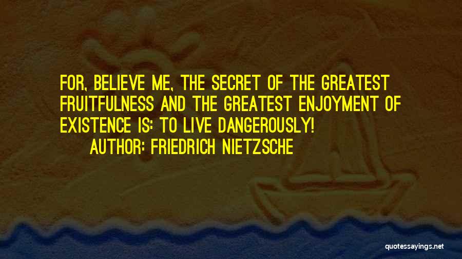 Friedrich Nietzsche Quotes: For, Believe Me, The Secret Of The Greatest Fruitfulness And The Greatest Enjoyment Of Existence Is: To Live Dangerously!