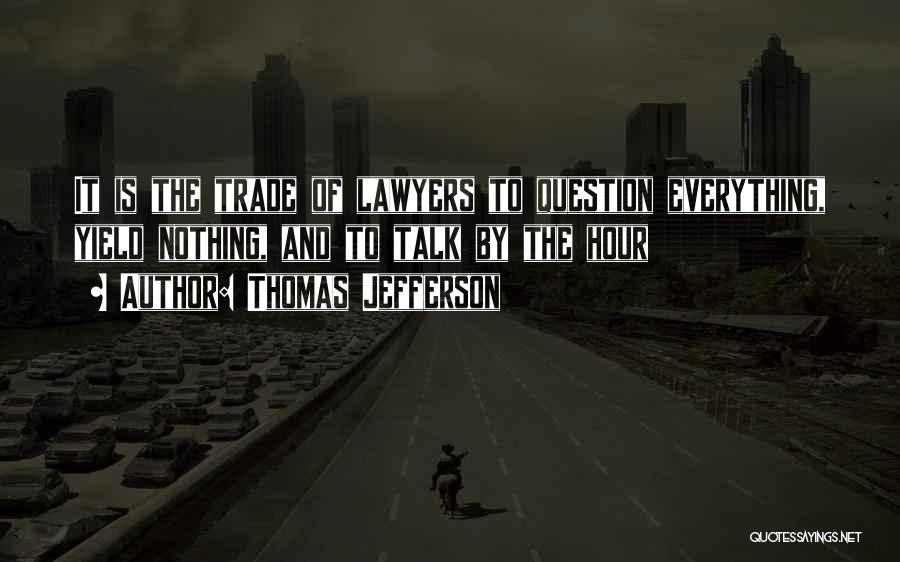 Thomas Jefferson Quotes: It Is The Trade Of Lawyers To Question Everything, Yield Nothing, And To Talk By The Hour