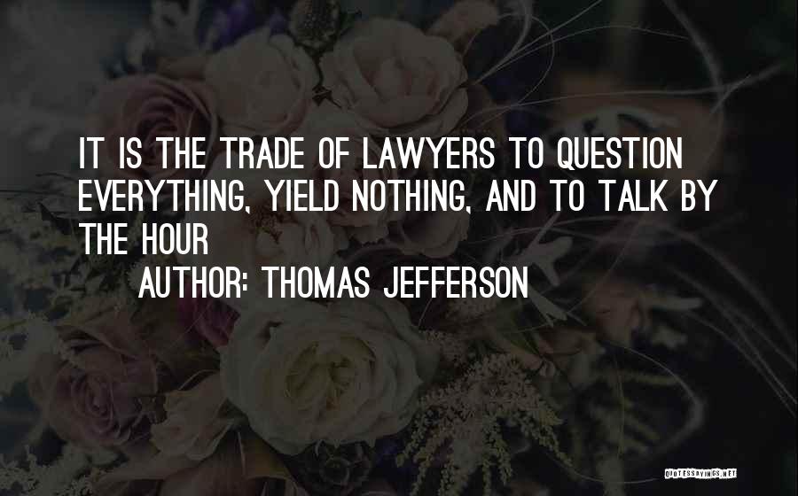 Thomas Jefferson Quotes: It Is The Trade Of Lawyers To Question Everything, Yield Nothing, And To Talk By The Hour