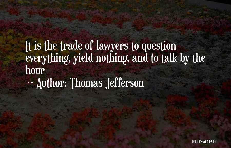 Thomas Jefferson Quotes: It Is The Trade Of Lawyers To Question Everything, Yield Nothing, And To Talk By The Hour
