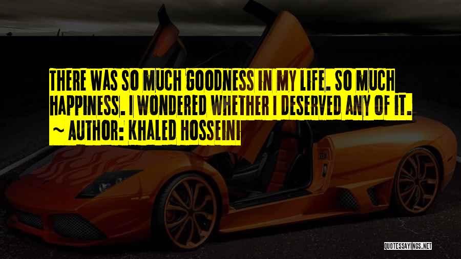 Khaled Hosseini Quotes: There Was So Much Goodness In My Life. So Much Happiness. I Wondered Whether I Deserved Any Of It.