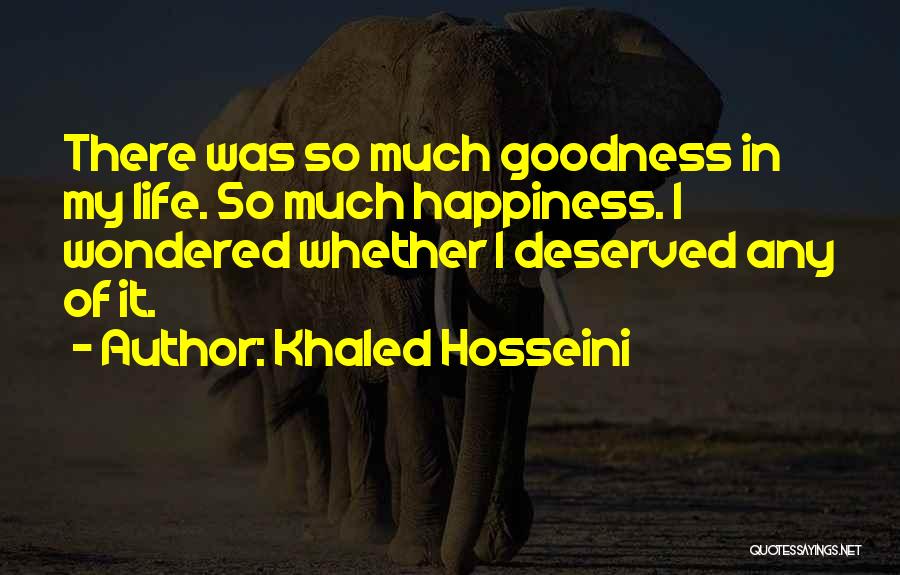 Khaled Hosseini Quotes: There Was So Much Goodness In My Life. So Much Happiness. I Wondered Whether I Deserved Any Of It.