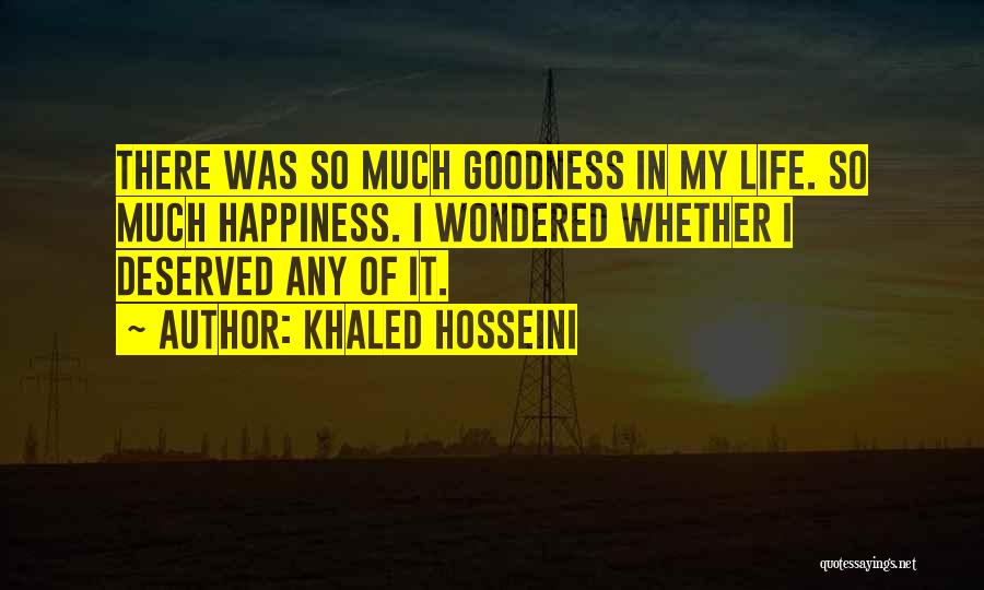 Khaled Hosseini Quotes: There Was So Much Goodness In My Life. So Much Happiness. I Wondered Whether I Deserved Any Of It.