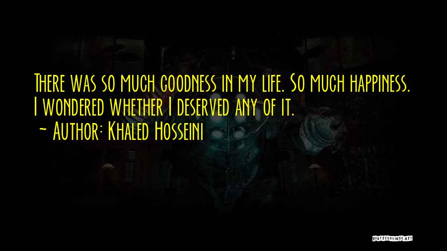 Khaled Hosseini Quotes: There Was So Much Goodness In My Life. So Much Happiness. I Wondered Whether I Deserved Any Of It.