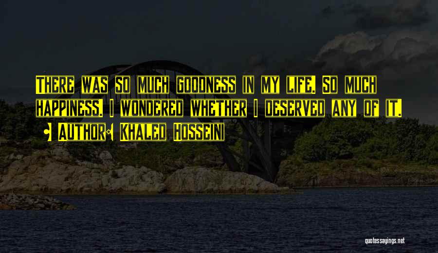 Khaled Hosseini Quotes: There Was So Much Goodness In My Life. So Much Happiness. I Wondered Whether I Deserved Any Of It.