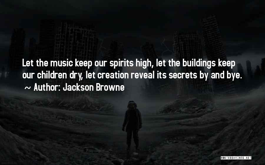 Jackson Browne Quotes: Let The Music Keep Our Spirits High, Let The Buildings Keep Our Children Dry, Let Creation Reveal Its Secrets By