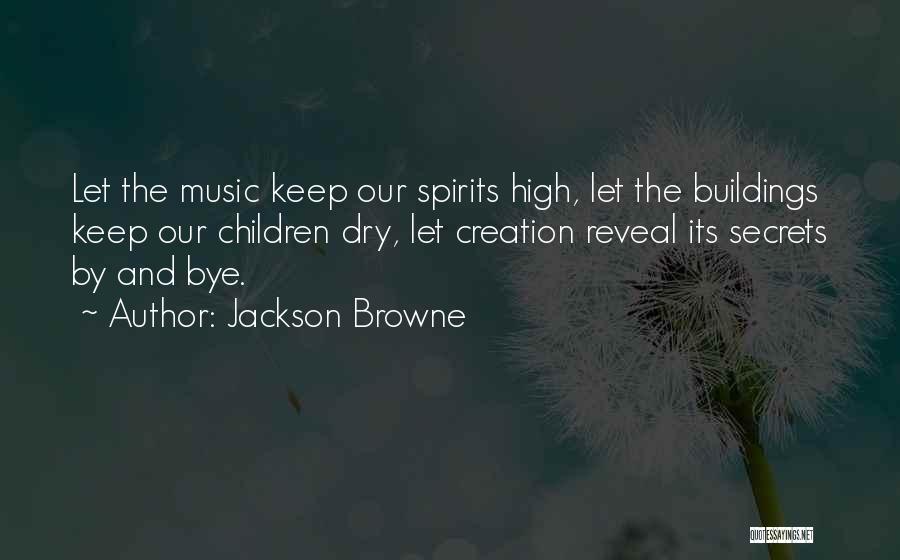 Jackson Browne Quotes: Let The Music Keep Our Spirits High, Let The Buildings Keep Our Children Dry, Let Creation Reveal Its Secrets By