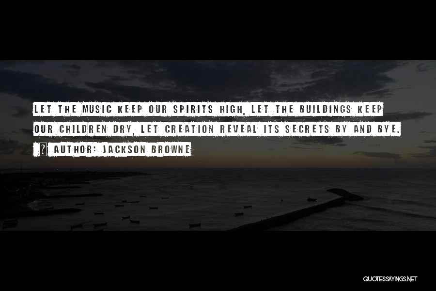 Jackson Browne Quotes: Let The Music Keep Our Spirits High, Let The Buildings Keep Our Children Dry, Let Creation Reveal Its Secrets By