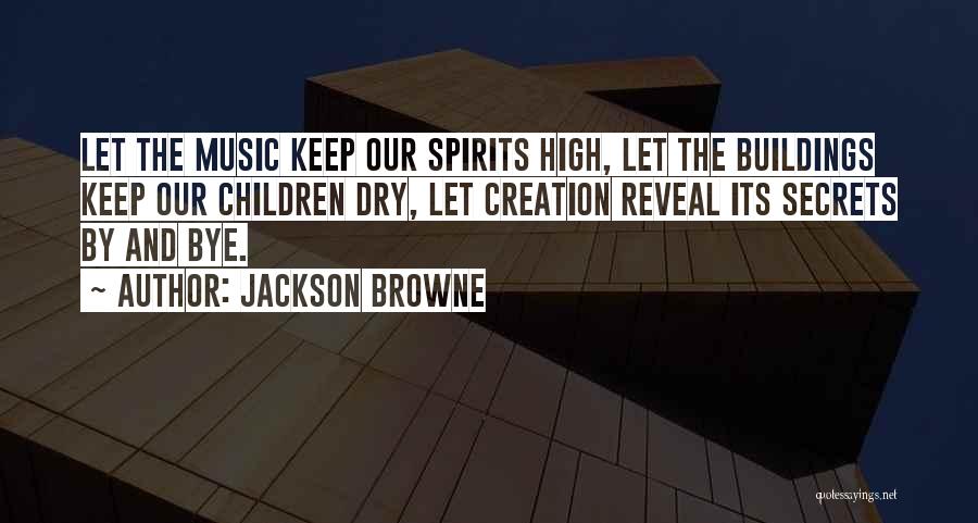 Jackson Browne Quotes: Let The Music Keep Our Spirits High, Let The Buildings Keep Our Children Dry, Let Creation Reveal Its Secrets By