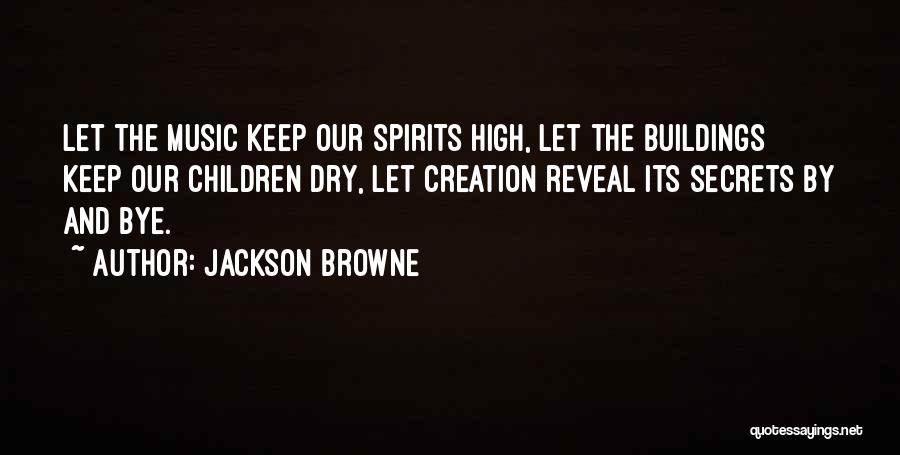 Jackson Browne Quotes: Let The Music Keep Our Spirits High, Let The Buildings Keep Our Children Dry, Let Creation Reveal Its Secrets By