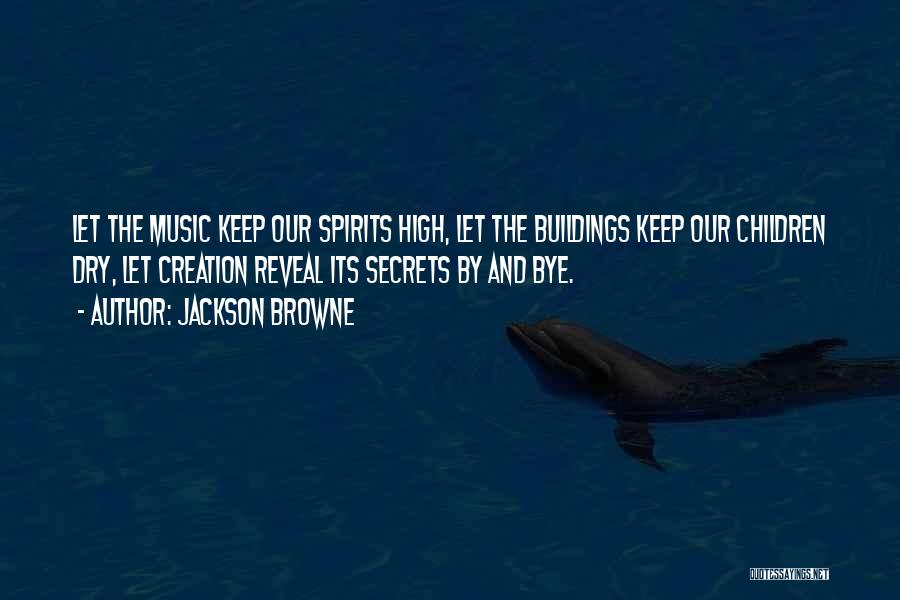 Jackson Browne Quotes: Let The Music Keep Our Spirits High, Let The Buildings Keep Our Children Dry, Let Creation Reveal Its Secrets By