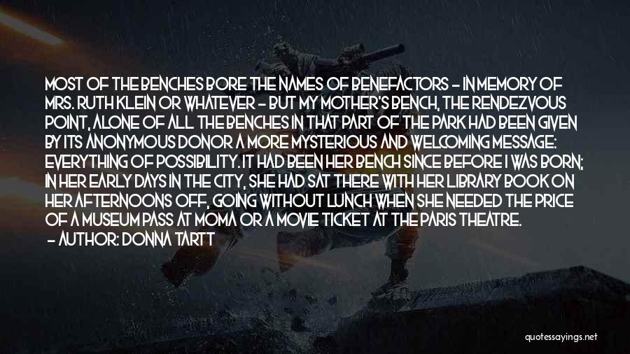 Donna Tartt Quotes: Most Of The Benches Bore The Names Of Benefactors - In Memory Of Mrs. Ruth Klein Or Whatever - But