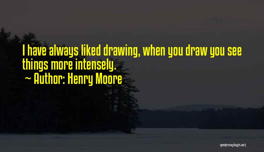 Henry Moore Quotes: I Have Always Liked Drawing, When You Draw You See Things More Intensely.