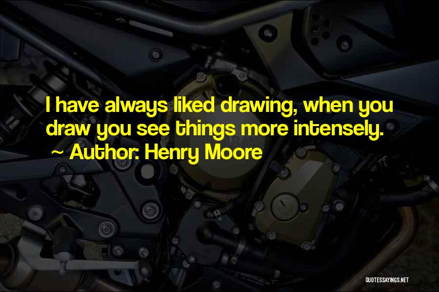 Henry Moore Quotes: I Have Always Liked Drawing, When You Draw You See Things More Intensely.