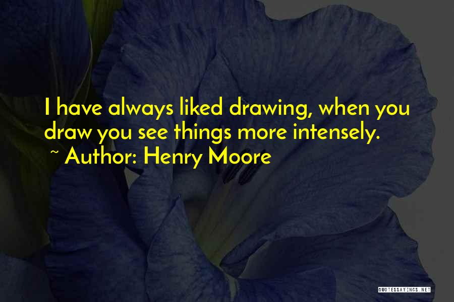 Henry Moore Quotes: I Have Always Liked Drawing, When You Draw You See Things More Intensely.