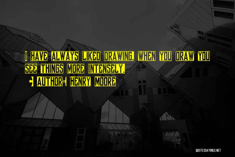 Henry Moore Quotes: I Have Always Liked Drawing, When You Draw You See Things More Intensely.