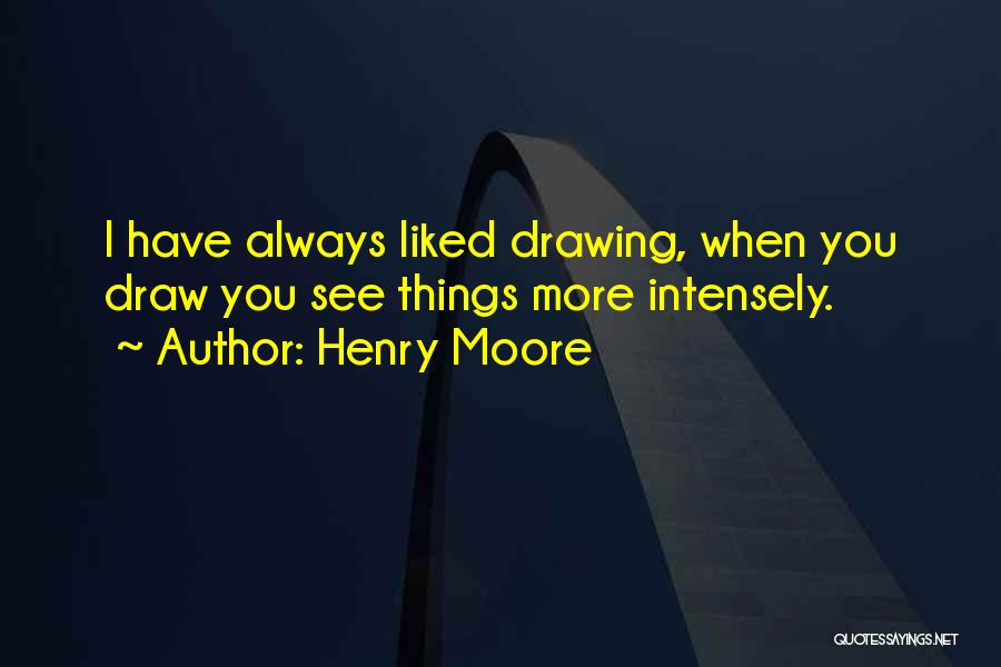 Henry Moore Quotes: I Have Always Liked Drawing, When You Draw You See Things More Intensely.