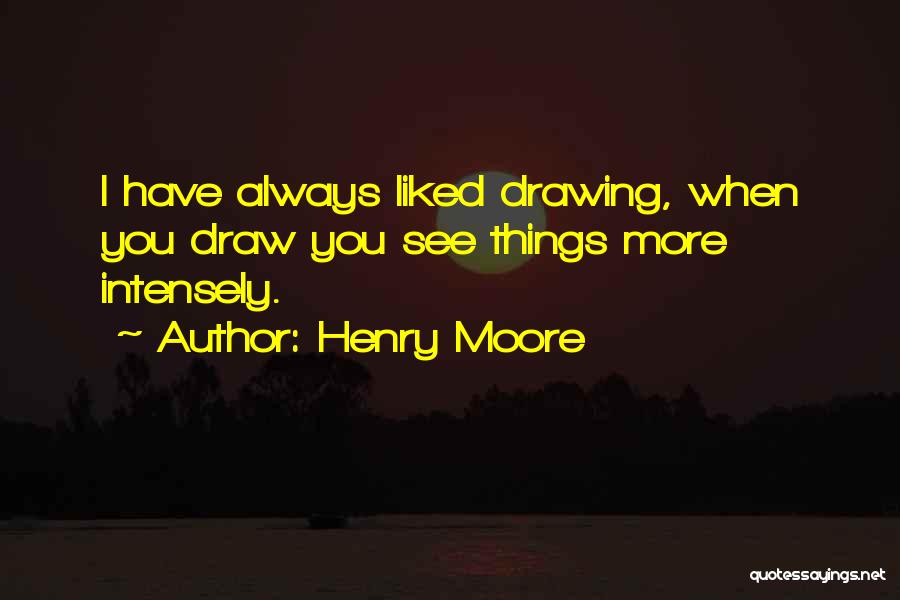 Henry Moore Quotes: I Have Always Liked Drawing, When You Draw You See Things More Intensely.