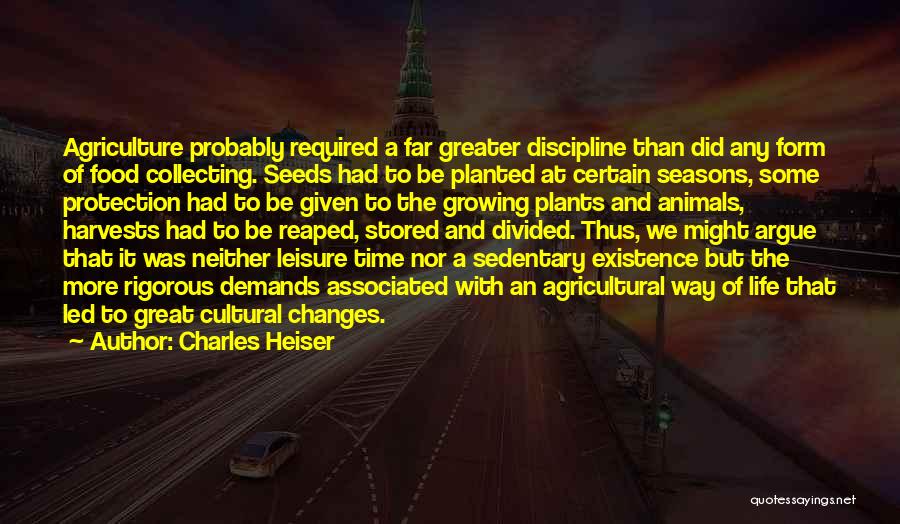 Charles Heiser Quotes: Agriculture Probably Required A Far Greater Discipline Than Did Any Form Of Food Collecting. Seeds Had To Be Planted At