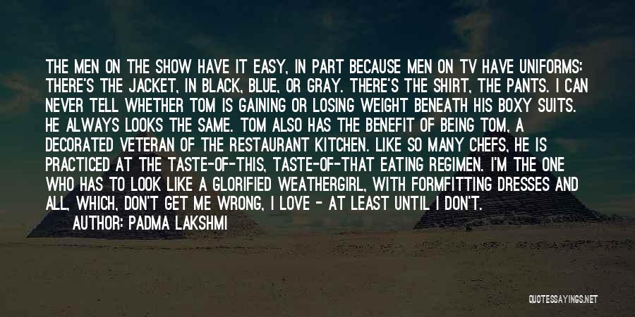 Padma Lakshmi Quotes: The Men On The Show Have It Easy, In Part Because Men On Tv Have Uniforms: There's The Jacket, In