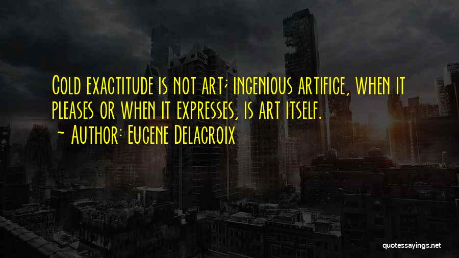 Eugene Delacroix Quotes: Cold Exactitude Is Not Art; Ingenious Artifice, When It Pleases Or When It Expresses, Is Art Itself.