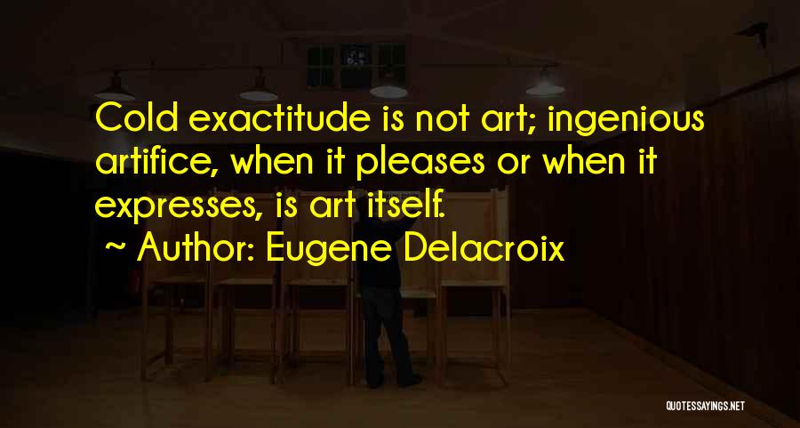 Eugene Delacroix Quotes: Cold Exactitude Is Not Art; Ingenious Artifice, When It Pleases Or When It Expresses, Is Art Itself.