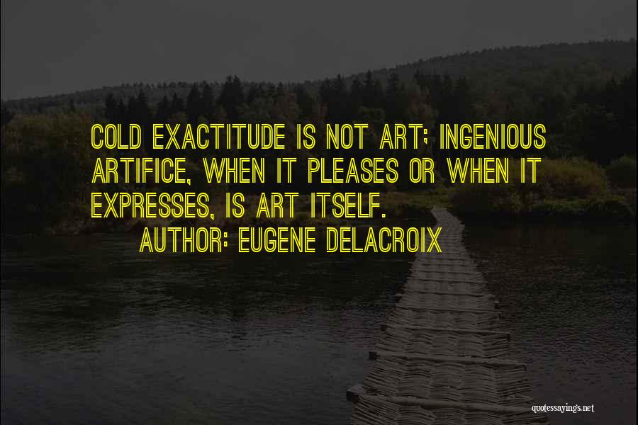 Eugene Delacroix Quotes: Cold Exactitude Is Not Art; Ingenious Artifice, When It Pleases Or When It Expresses, Is Art Itself.