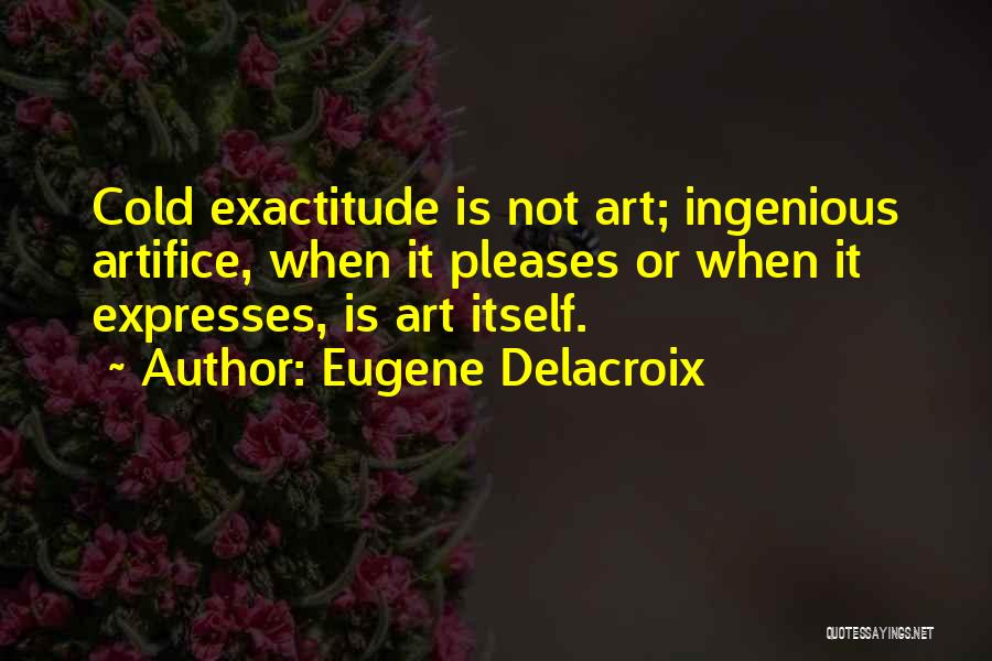 Eugene Delacroix Quotes: Cold Exactitude Is Not Art; Ingenious Artifice, When It Pleases Or When It Expresses, Is Art Itself.