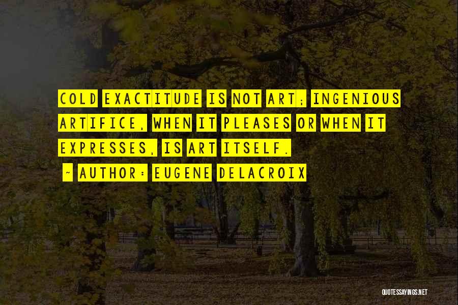 Eugene Delacroix Quotes: Cold Exactitude Is Not Art; Ingenious Artifice, When It Pleases Or When It Expresses, Is Art Itself.