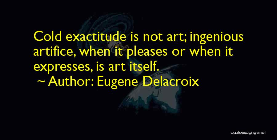 Eugene Delacroix Quotes: Cold Exactitude Is Not Art; Ingenious Artifice, When It Pleases Or When It Expresses, Is Art Itself.