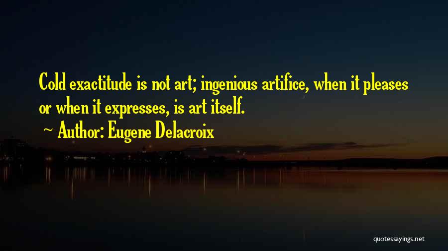 Eugene Delacroix Quotes: Cold Exactitude Is Not Art; Ingenious Artifice, When It Pleases Or When It Expresses, Is Art Itself.