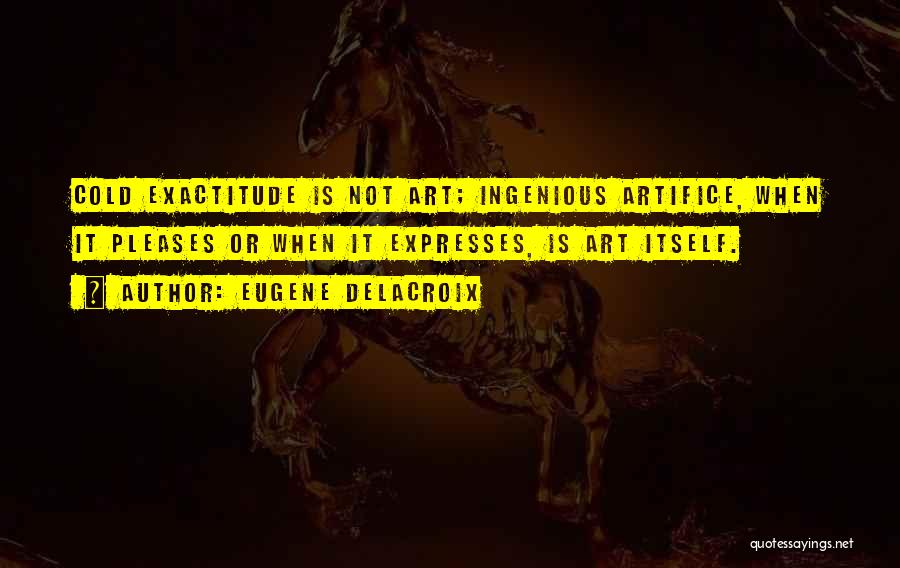 Eugene Delacroix Quotes: Cold Exactitude Is Not Art; Ingenious Artifice, When It Pleases Or When It Expresses, Is Art Itself.