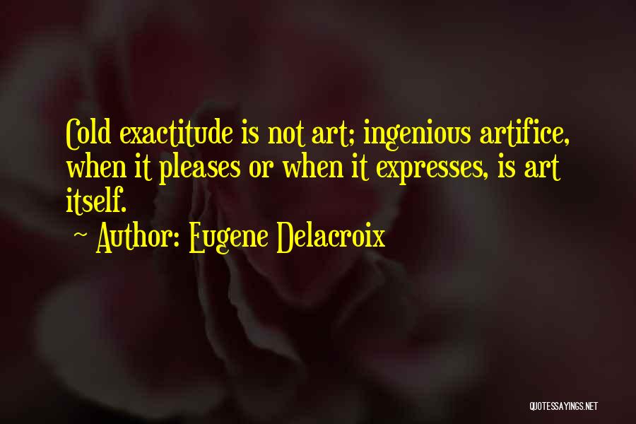 Eugene Delacroix Quotes: Cold Exactitude Is Not Art; Ingenious Artifice, When It Pleases Or When It Expresses, Is Art Itself.