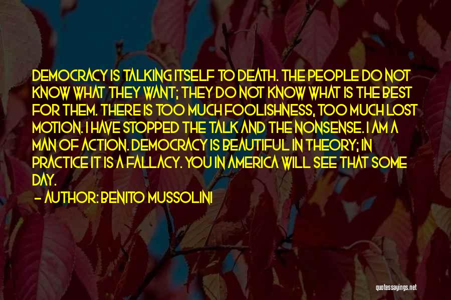 Benito Mussolini Quotes: Democracy Is Talking Itself To Death. The People Do Not Know What They Want; They Do Not Know What Is