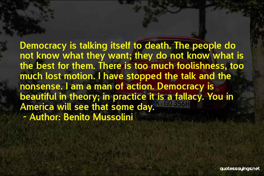 Benito Mussolini Quotes: Democracy Is Talking Itself To Death. The People Do Not Know What They Want; They Do Not Know What Is