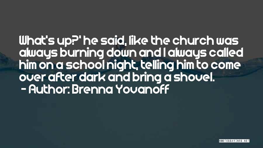 Brenna Yovanoff Quotes: What's Up?' He Said, Like The Church Was Always Burning Down And I Always Called Him On A School Night,