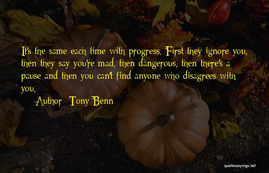 Tony Benn Quotes: It's The Same Each Time With Progress. First They Ignore You, Then They Say You're Mad, Then Dangerous, Then There's