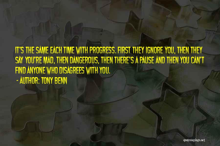 Tony Benn Quotes: It's The Same Each Time With Progress. First They Ignore You, Then They Say You're Mad, Then Dangerous, Then There's