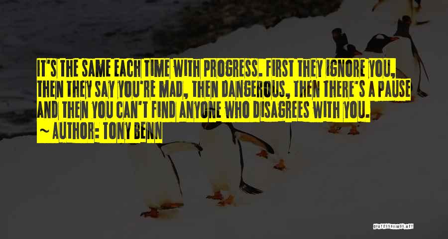 Tony Benn Quotes: It's The Same Each Time With Progress. First They Ignore You, Then They Say You're Mad, Then Dangerous, Then There's