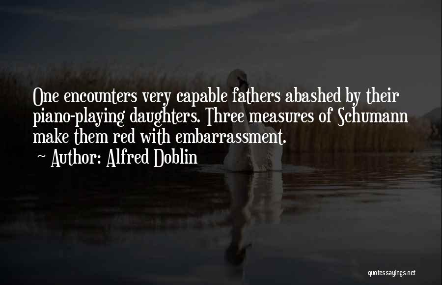 Alfred Doblin Quotes: One Encounters Very Capable Fathers Abashed By Their Piano-playing Daughters. Three Measures Of Schumann Make Them Red With Embarrassment.